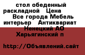 стол обеденный раскладной › Цена ­ 10 000 - Все города Мебель, интерьер » Антиквариат   . Ненецкий АО,Харьягинский п.